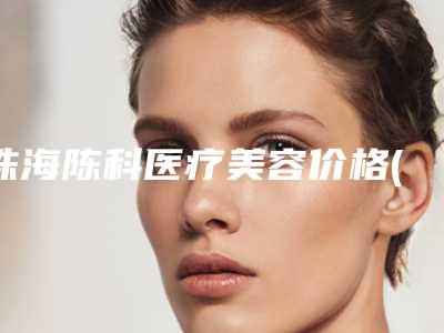 珠海陈科医疗美容价格(费用)清单手术分析附热玛吉眼角去皱案例