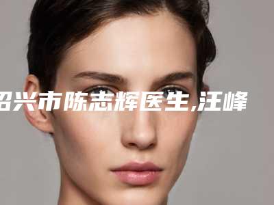 绍兴市陈志辉医生,汪峰医生一起来看看哪个牛
