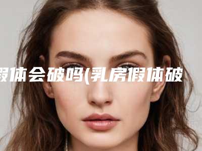 假体会破吗(乳房假体破了怎么办)