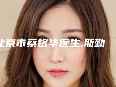 北京市蔡铭华医生,斯勤医生隆胸双平面内窥镜top口碑在线