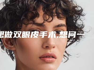 想做双眼皮手术,想问一下双眼皮手术之后会不会不自然呢手术自然双眼皮