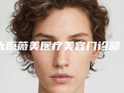 太原薇美医疗美容门诊部价格表参考版上线-太原薇美医疗美容门诊部超声法去眼袋整形要多少费用