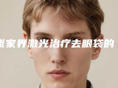 张家界激光治疗去眼袋的价格大概要多少钱