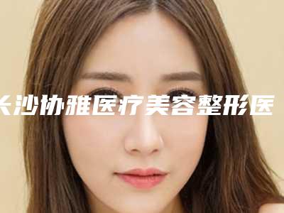 长沙协雅医疗美容整形医院与长沙申美整形美容门诊部从技术、口碑对比实力