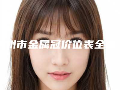 达州市金属冠价位表全新公开-达州市金属冠价格